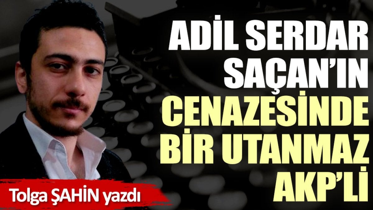 Adil Serdar Saçan’ın cenazesinde bir utanmaz AKP’li