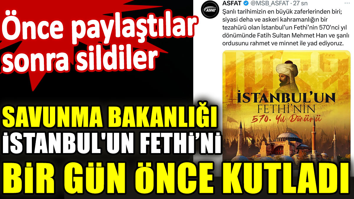 Savunma Bakanlığı'nın resmi hesabı İstanbul'un Fethi’ni bir gün önce kutladı. Önce paylaştılar sonra sildiler