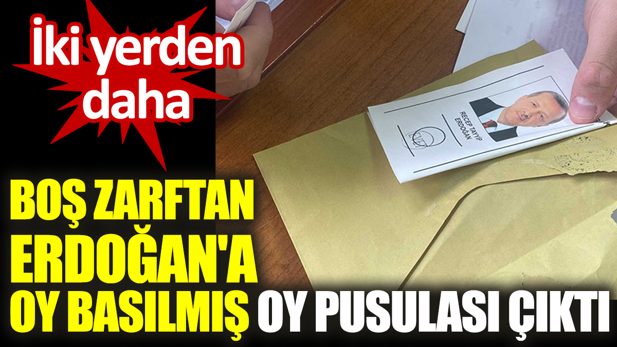 İki yerden daha boş zarftan Erdoğan'a oy basılmış oy pusulası çıktı