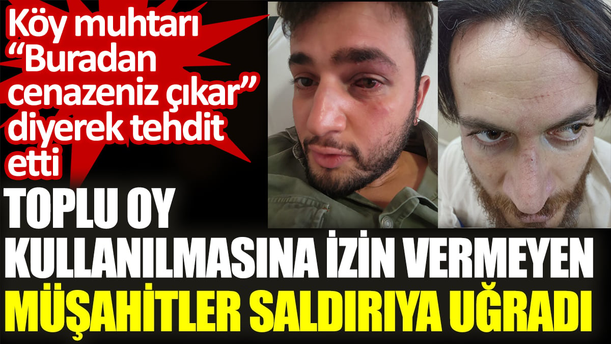 Toplu oy kullanılmasına izin vermeyen müşahitler saldırıya uğradı. “Buradan cenazeniz çıkar” tehdidi geldi