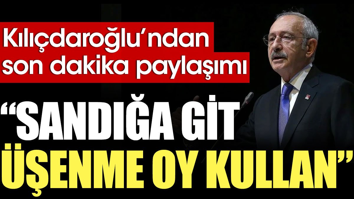 Kılıçdaroğlu'ndan sandık çağrısı: Sandığa git üşenme oy kullan