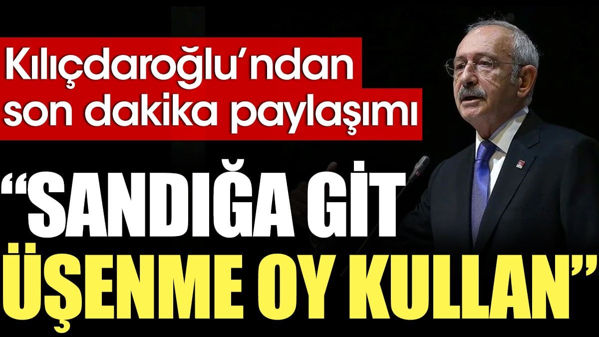 Kılıçdaroğlu'ndan sandık çağrısı: Sandığa git üşenme oy kullan