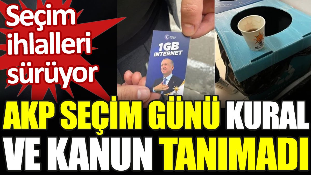 AKP seçim günü kural ve kanun tanımadı