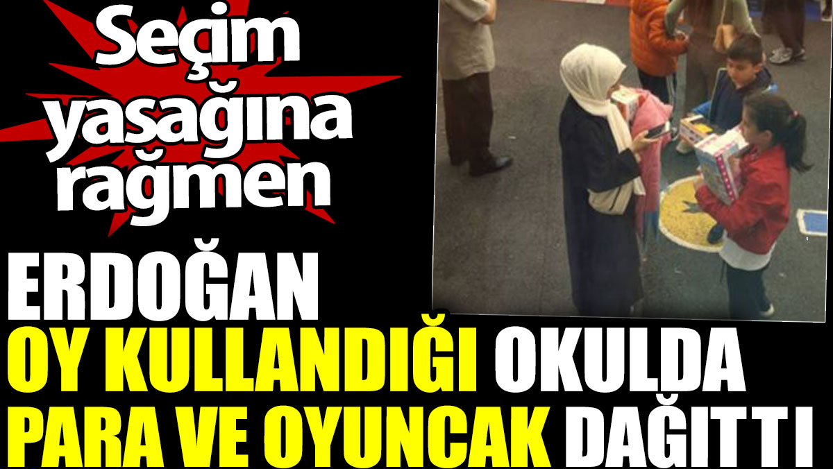 Erdoğan seçim yasağına rağmen oy kullandığı okulda para ve oyuncak dağıttı