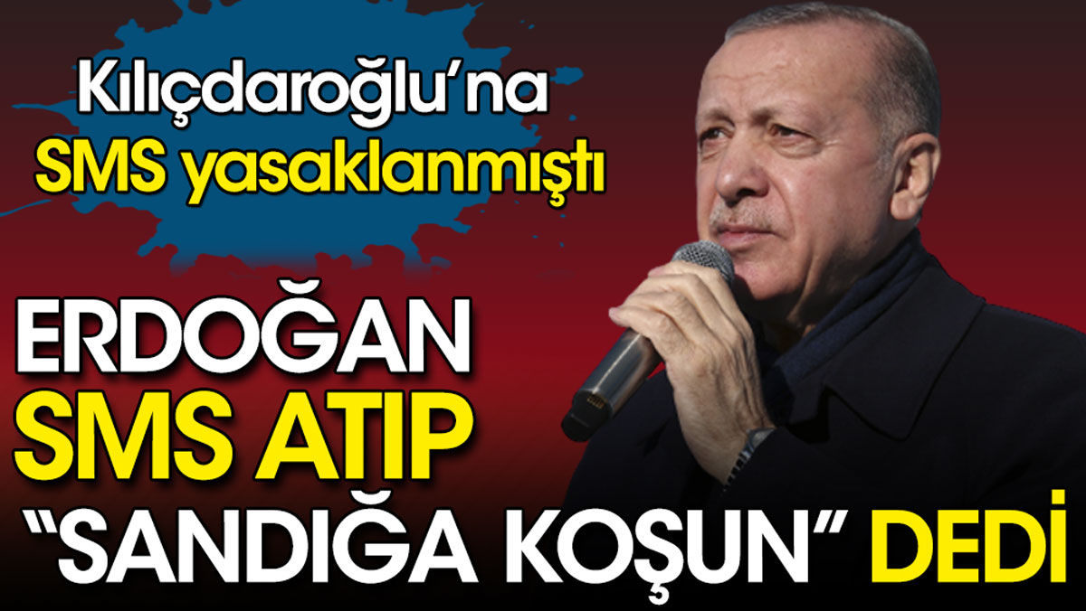 Erdoğan SMS atıp sandığa koşun dedi. Kılıçdaroğlu’na SMS yasaklanmıştı