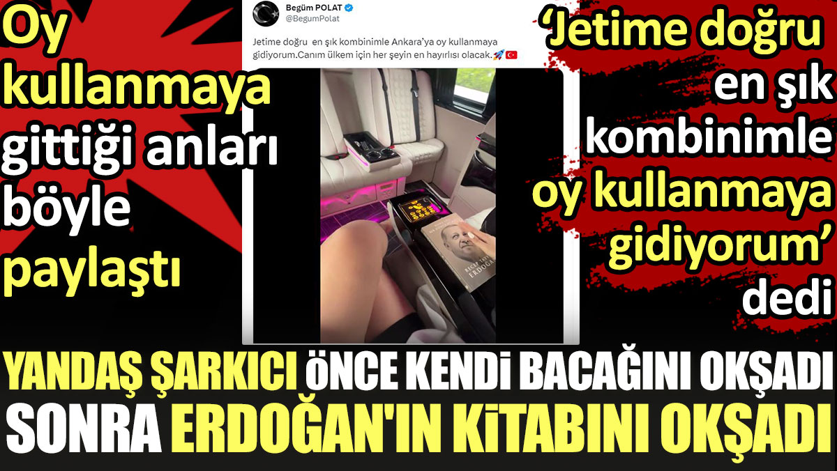 Yandaş şarkıcı Begüm Polat önce kendi bacağını sonra Erdoğan'ın kitabını okşadı. Oy kullanmaya gittiği anları paylaştı