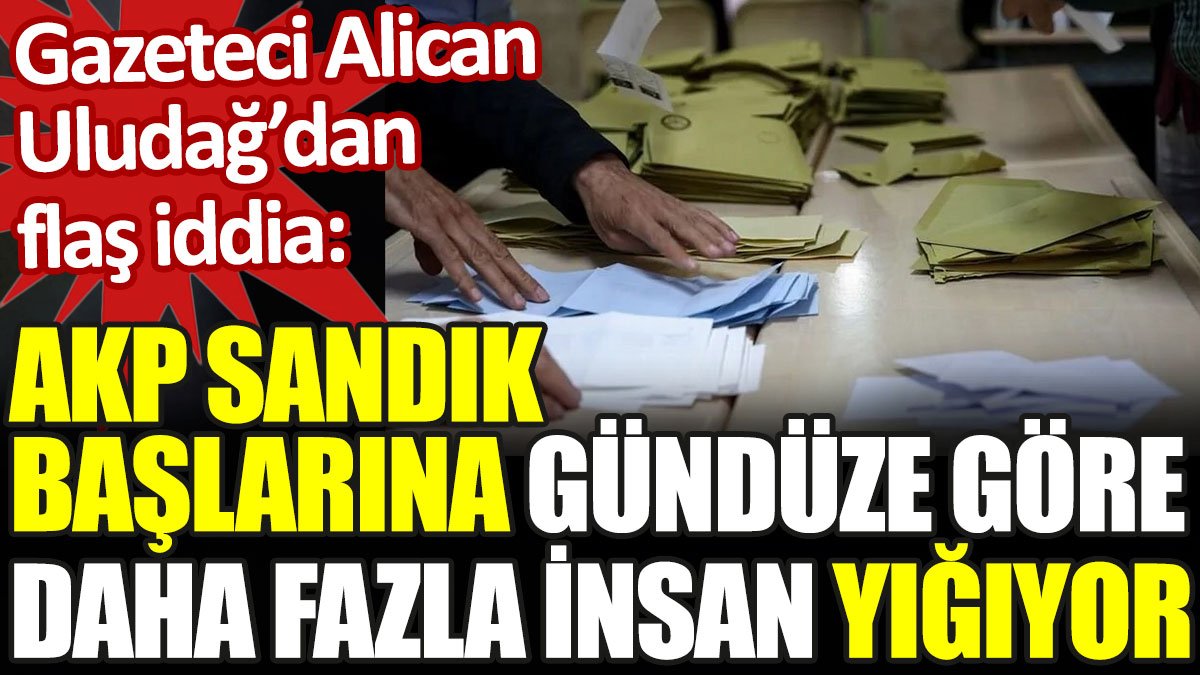 Alican Uludağ: AKP sandık başlarına gündüze göre daha fazla insan yığıyor