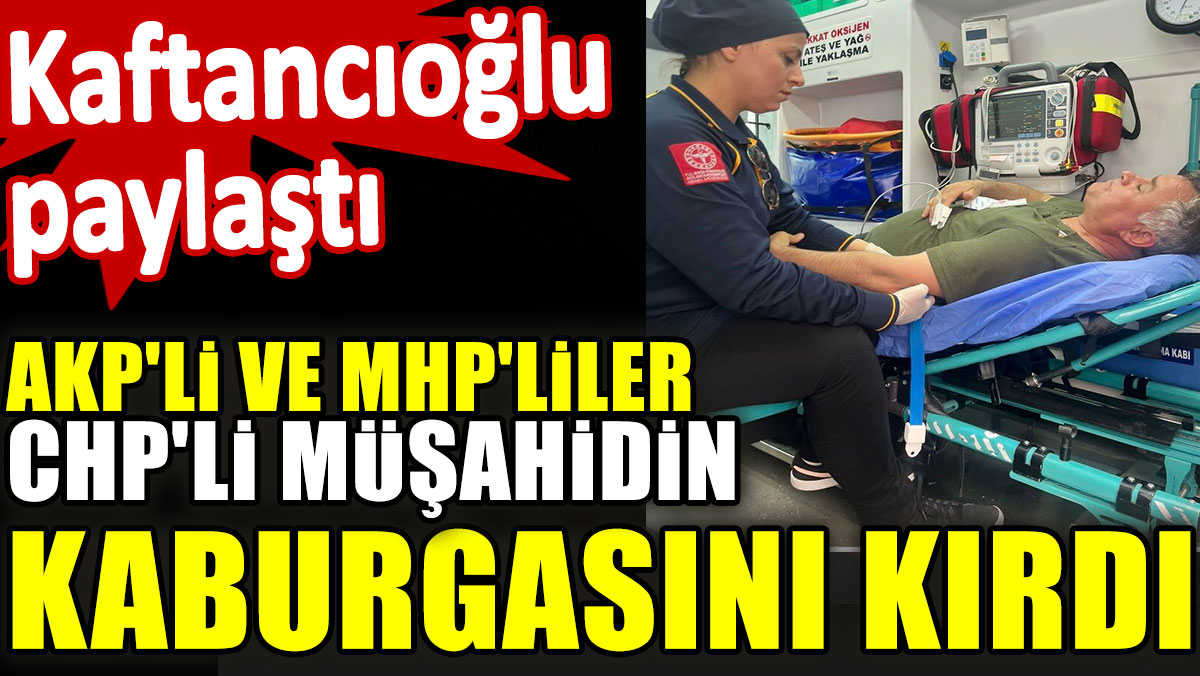 AKP'li ve MHP'lier CHP'li müşahidin kaburgasını kırdı. Kaftancıoğlu paylaştı