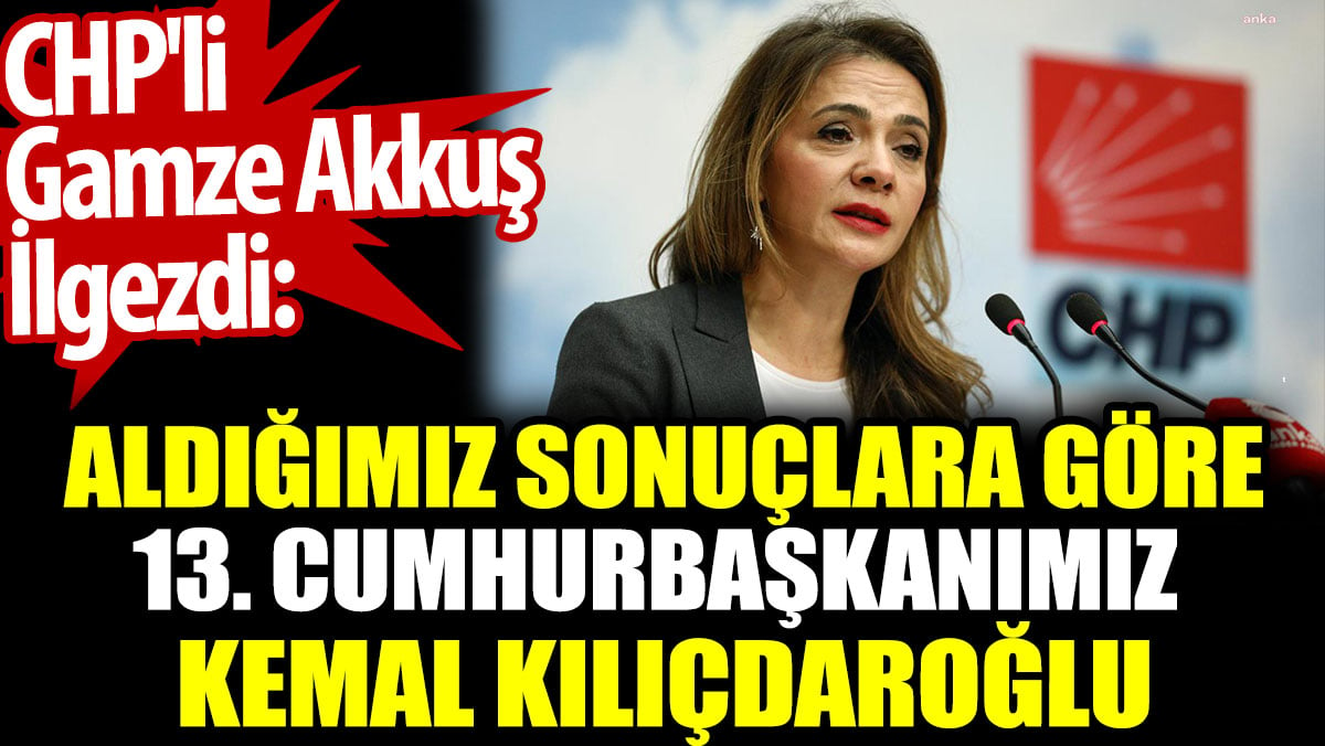 CHP'li Gamze Akkuş İlgezdi: Aldığımız sonuçlara göre 13. Cumhurbaşkanımız Kemal Kılıçdaroğlu