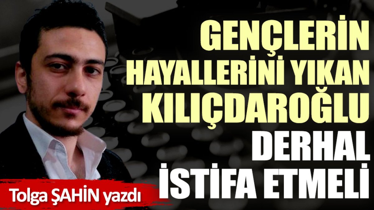 Gençlerin hayallerini yıkan Kılıçdaroğlu derhal istifa etmeli