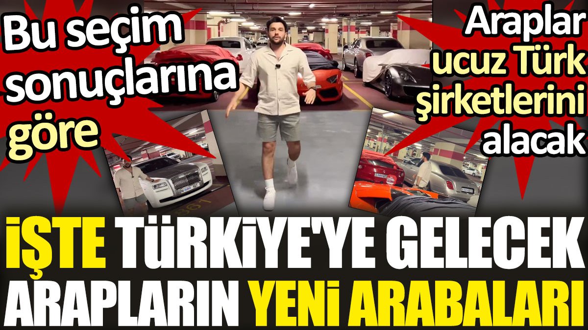 Seçim sonuçlarına göre Türk şirketlerini ucuza alacak Arapların Türkiye'ye gelecek yeni arabaları belli oldu