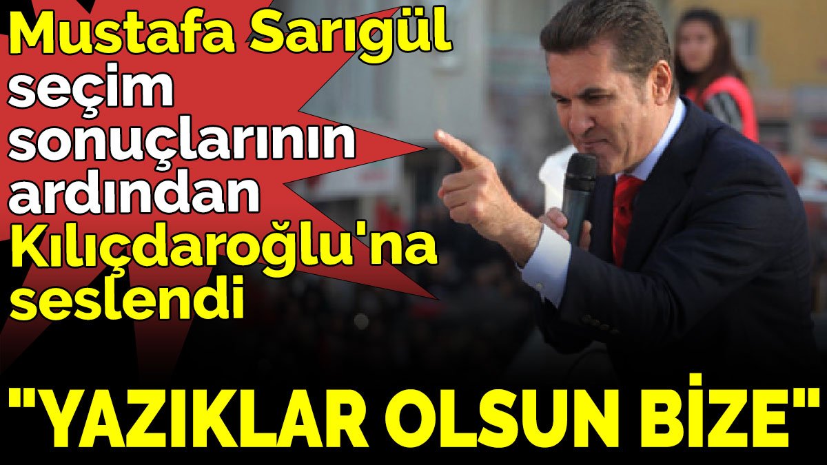 Mustafa Sarıgül seçim sonuçlarının ardından Kılıçdaroğlu'na seslendi ‘Yazıklar olsun bize’