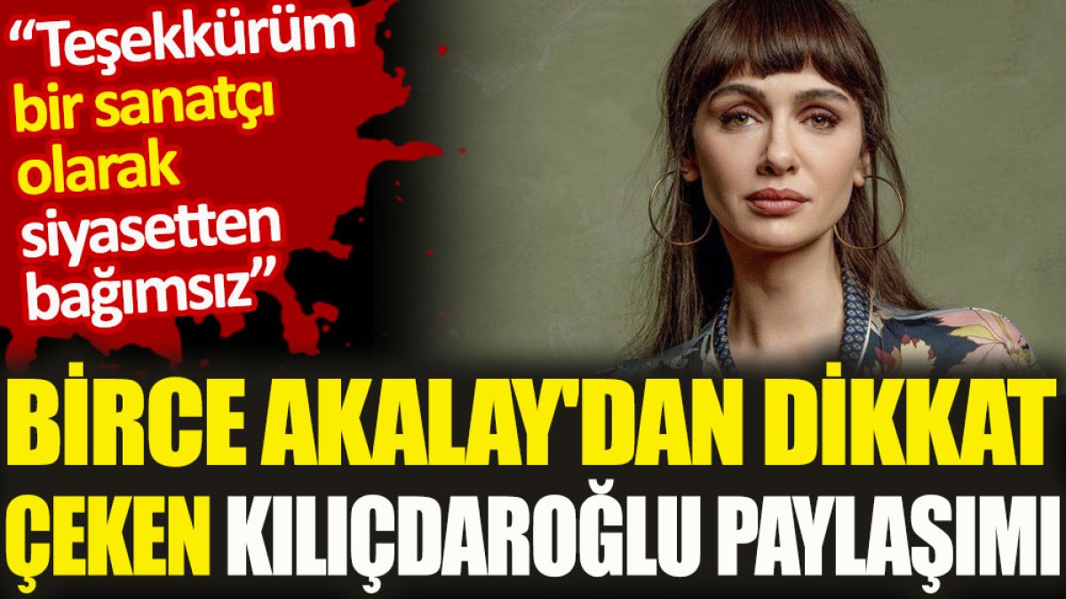 Birce Akalay'dan dikkat çeken Kılıçdaroğlu paylaşımı. 'Teşekkürüm bir sanatçı olarak siyasetten bağımsız'