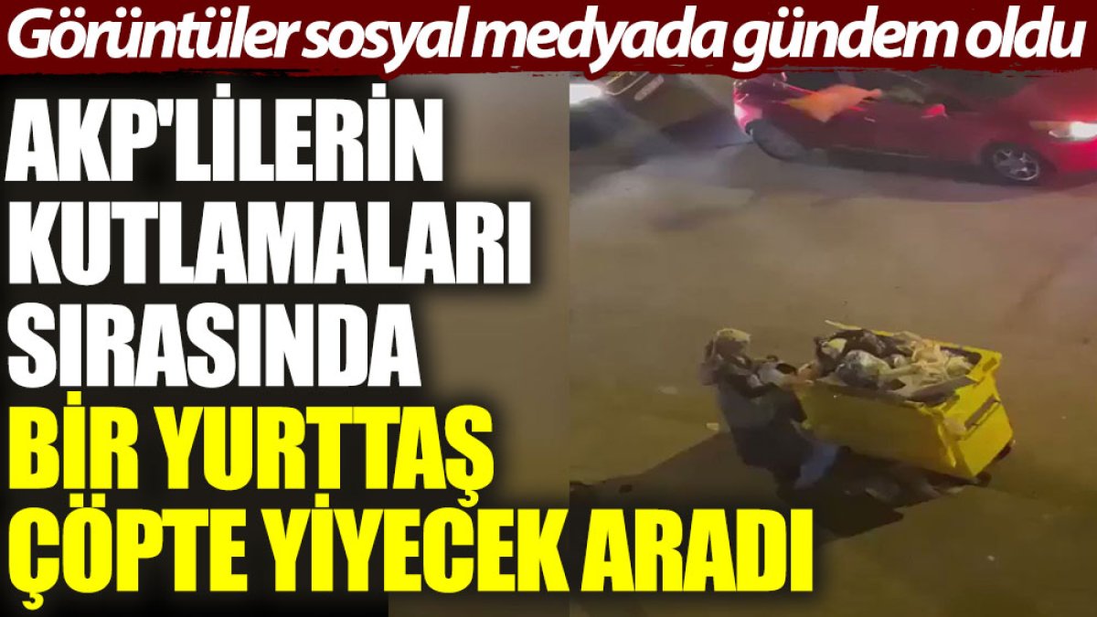 AKP'lilerin kutlamaları sırasında bir yurttaş çöpten yiyecek aradı. Görüntüler sosyal medyada gündem oldu