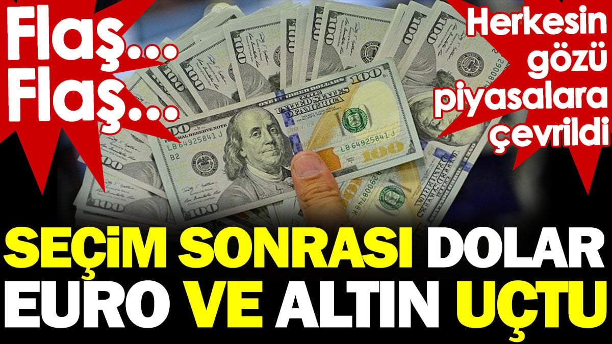 Seçim sonrası Dolar, Euro ve Altın uçtu. Herkesin gözü piyasalara çevrildi