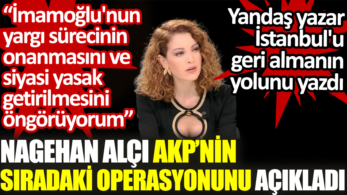 Nagehan Alçı AKP’nin sıradaki operasyonunu açıkladı: İmamoğlu’na siyasi yasak getirilme olasılığını kuvvetli görüyorum
