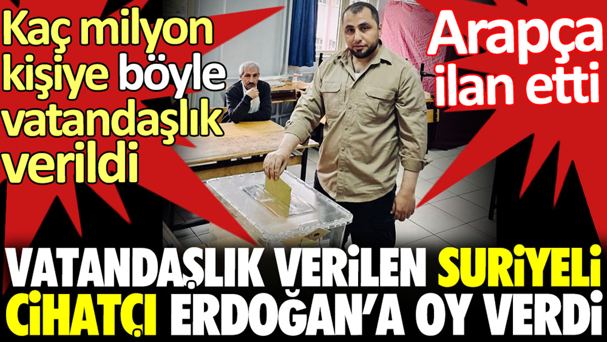 Vatandaşlık verilen Suriyeli cihatçı Erdoğan’a oy verdi. Kaç milyon kişiye böyle vatandaşlık verildi