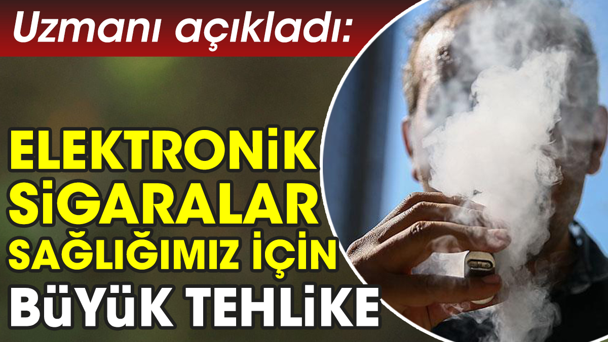 Uzmanı açıkladı: Elektronik sigaralar sağlığımız için büyük tehlike