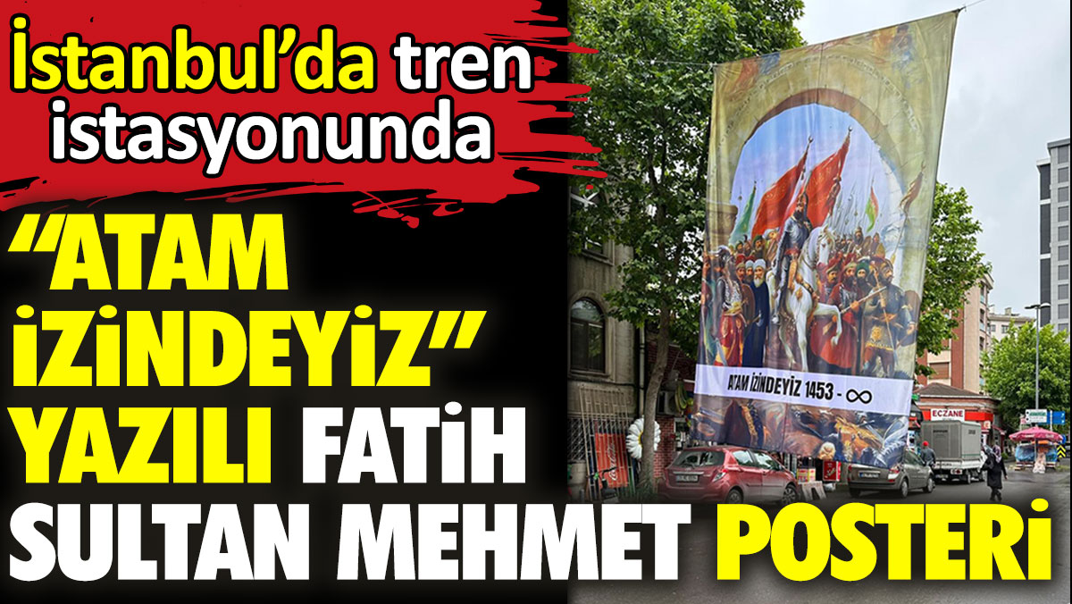 İstanbul’da tren istasyonunda ‘Atam İzindeyiz’ yazılı Fatih Sultan Mehmet posteri