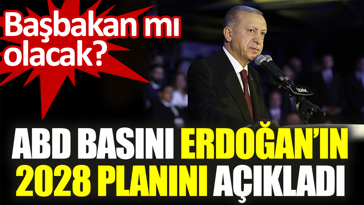ABD basını Erdoğan’ın 2028 planını açıkladı. Başbakan mı olacak?