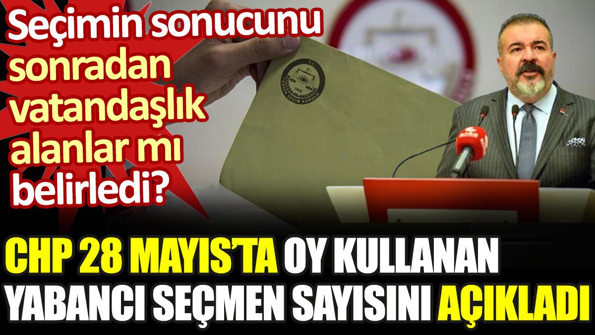 CHP 28 Mayıs'ta oy kullanan yabancı seçmen sayısını açıkladı