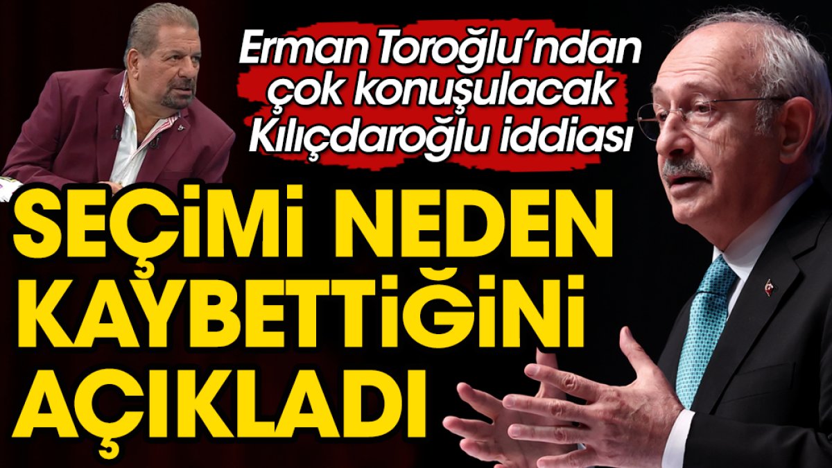 Kılıçdaroğlu'nun seçimi neden kaybettiğini Erman Toroğlu açıkladı