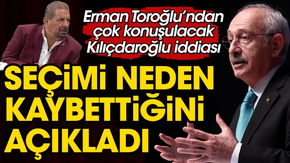 Kılıçdaroğlu'nun seçimi neden kaybettiğini Erman Toroğlu açıkladı