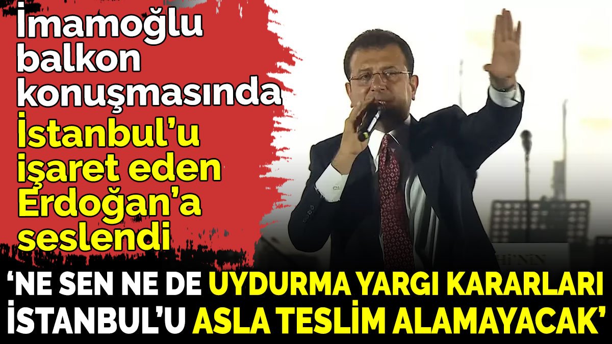 İmamoğlu balkon konuşmasında İstanbul’u işaret eden Erdoğan’a seslendi 'Uydurma yargı kararları İstanbul’u teslim alamayacak'