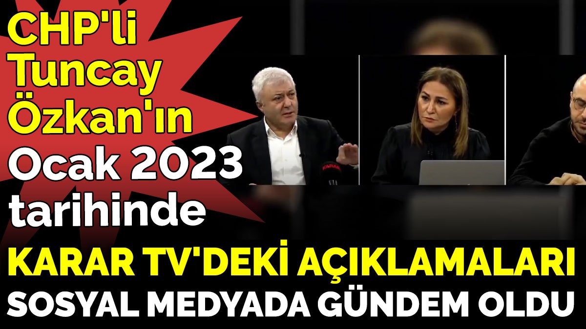 CHP'li Tuncay Özkan'ın Ocak 2023 tarihinde, Karar TV'deki açıklamaları sosyal medyada gündem oldu