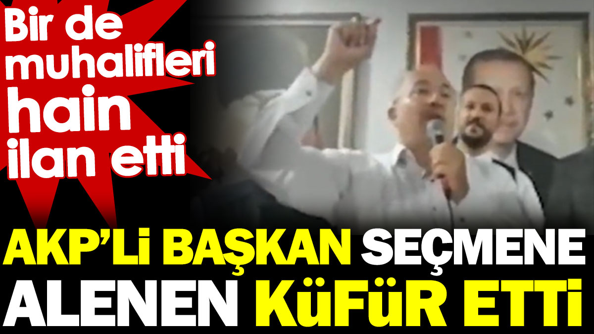 AKP’li Başkan seçmene alenen küfür etti. Bir de muhalif seçmeni hain ilan etti