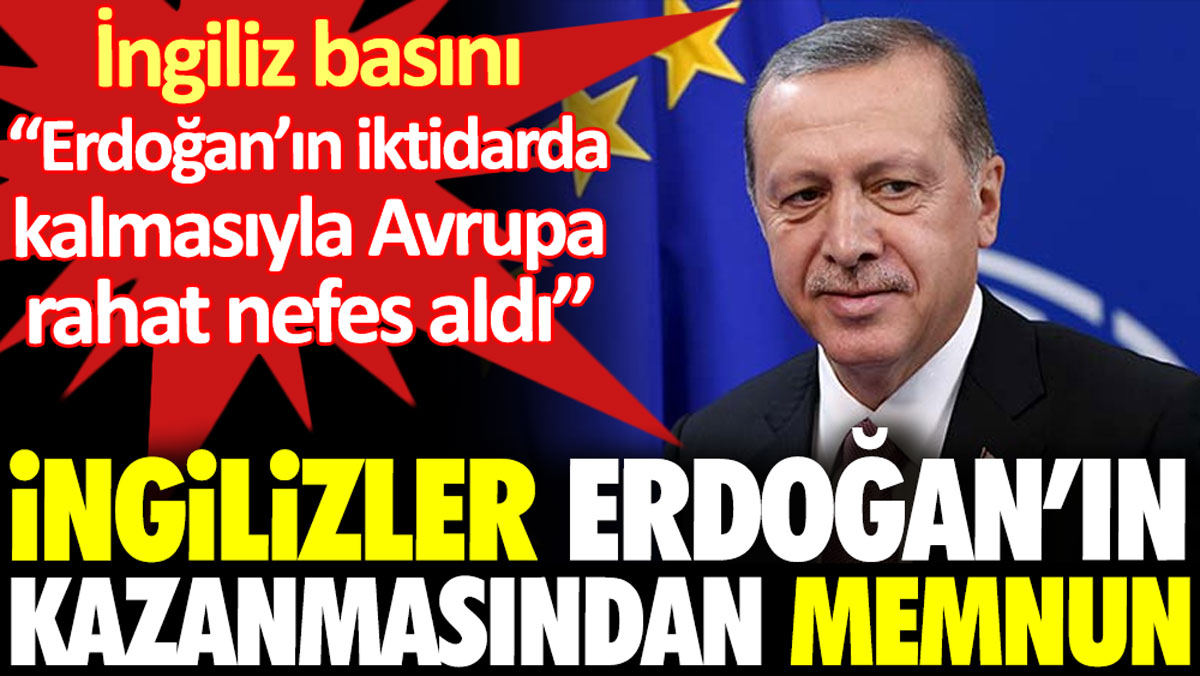 İngilizler Erdoğan'ın kazanmasından memnun. Erdoğan'ın kazanmasıyla Avrupa rahat bir nefes aldı dediler