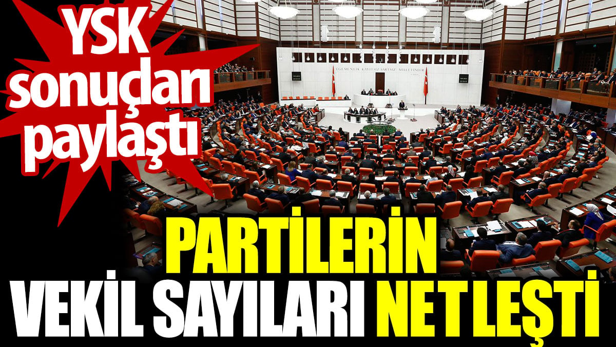 YSK sonuçları paylaştı. Partilerin vekil sayıları netleşti