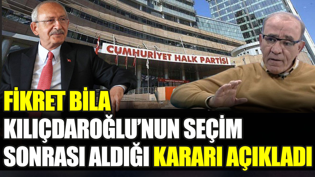 Fikret Bila Kılıçdaroğlu'nun seçim sonrası aldığı kararı açıkladı