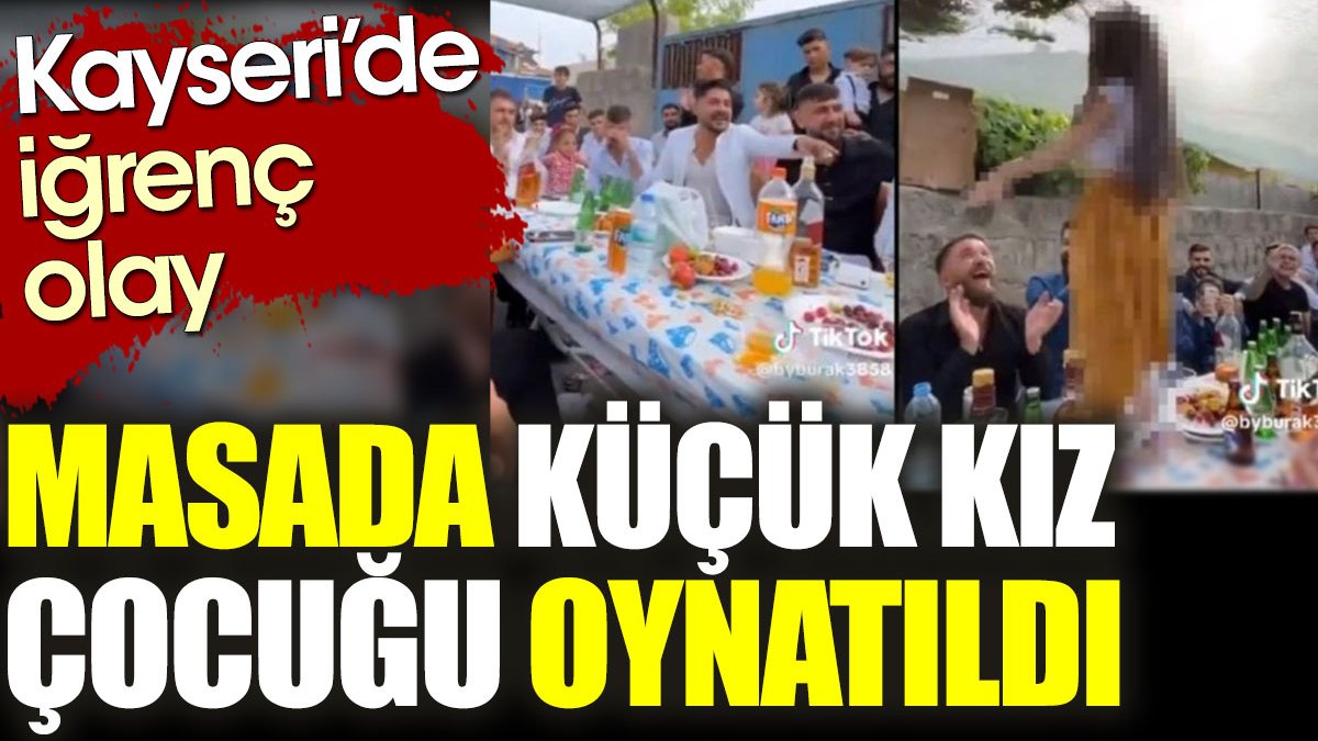 Kayseri'de iğrenç olay: Masada küçük kız çocuğu oynatıldı
