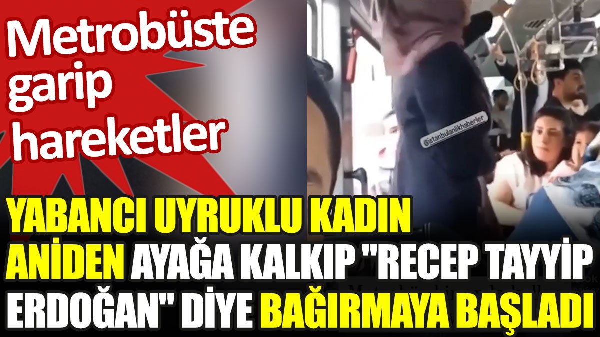 Yabancı uyruklu kadın aniden ayağa kalkıp "Recep Tayyip Erdoğan" diye bağırmaya başladı