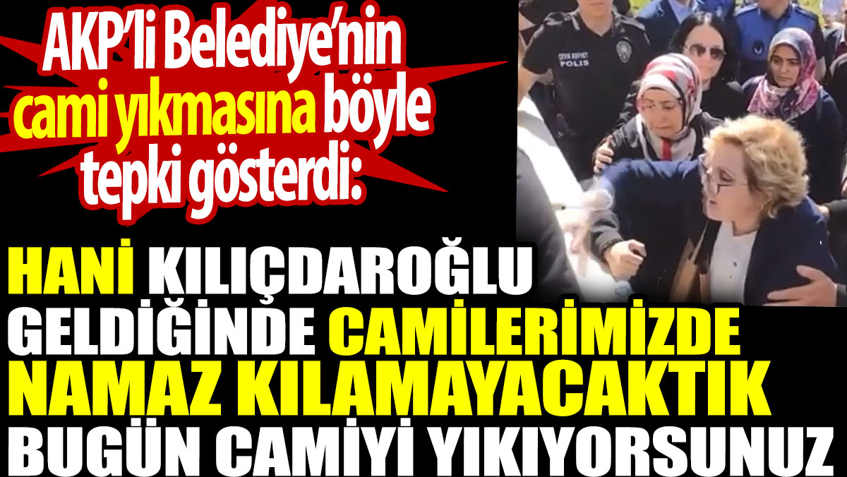 Hani Kılıçdaroğlu geldiğinde camilerimizde namaz kılamayacaktık. Cami yıkıyorsunuz. AKP’li Belediye’nin cami yıkmasına tepki