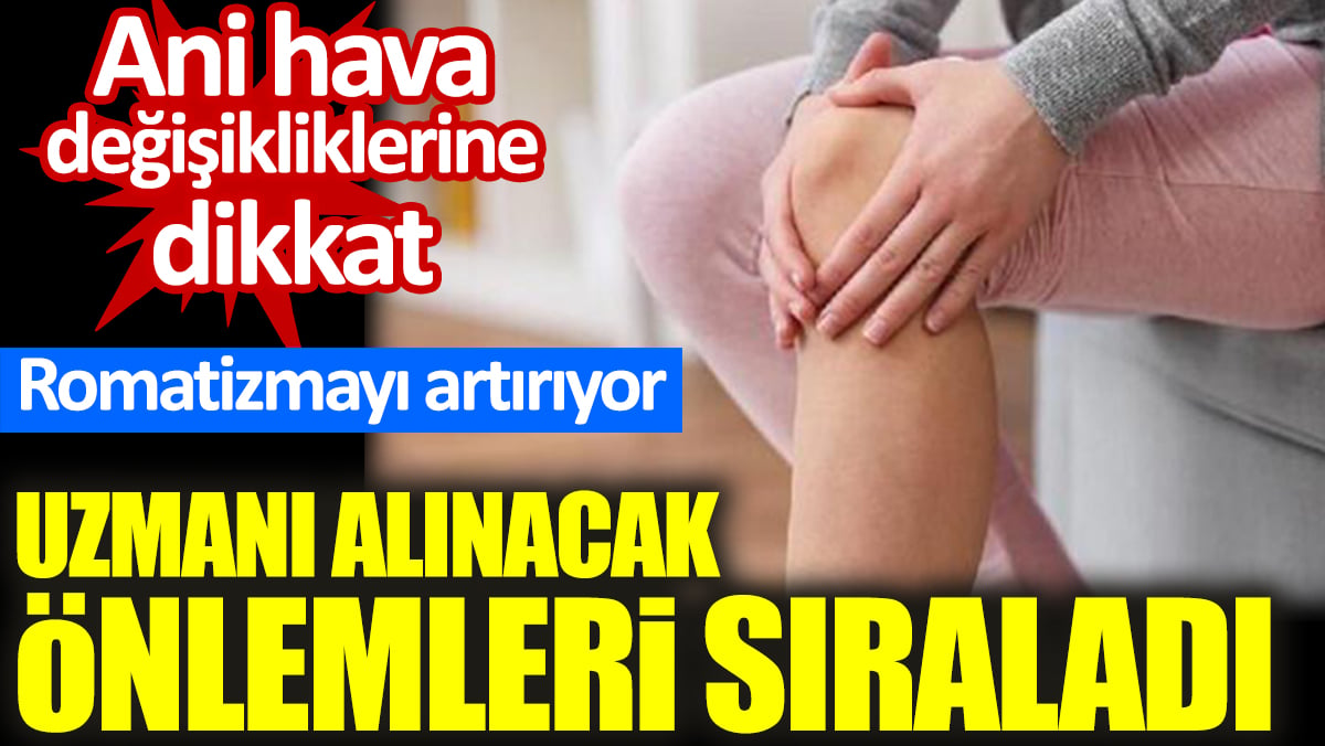 Ani hava değişikliklerine dikkat. Romatizmayı artırıyor. Uzmanı alınacak önlemleri sıraladı