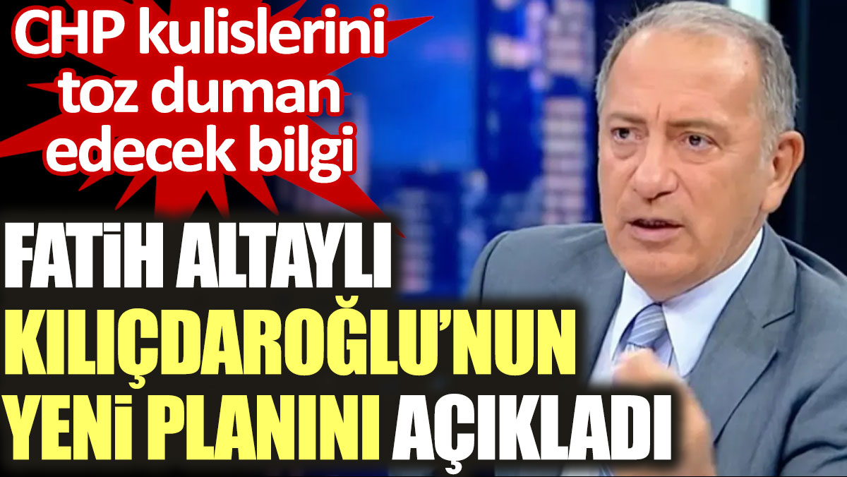 Fatih Altaylı Kılıçdaroğlu’nun yeni planını açıkladı