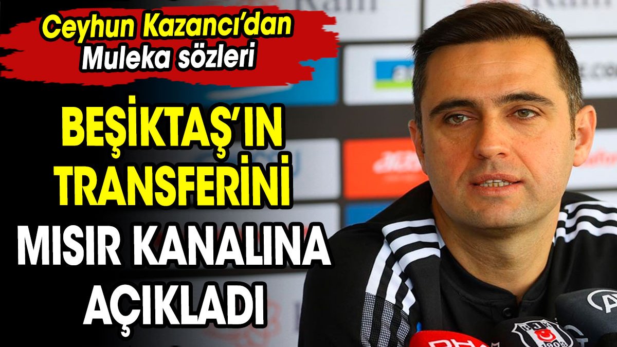Beşiktaş'ın transferini Mısır kanalına açıkladı. Ceyhun  Kazancı'dan Muleka sözleri