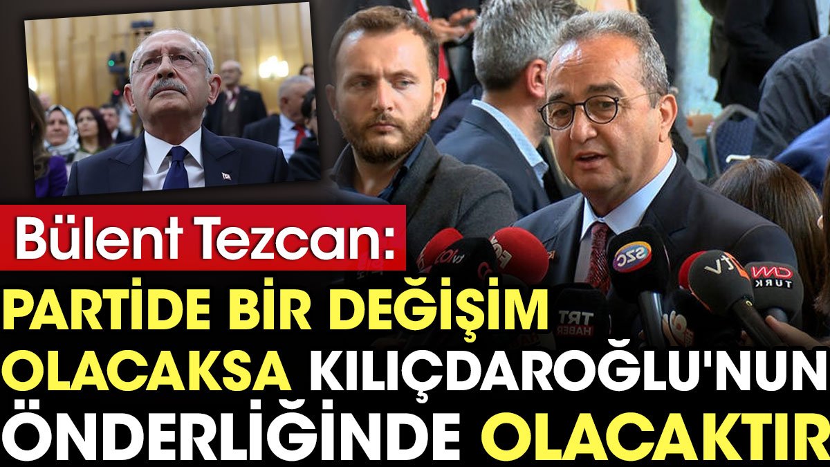 CHP'li Tezcan: Partide bir değişim olacaksa Kılıçdaroğlu'nun önderliğinde olacak