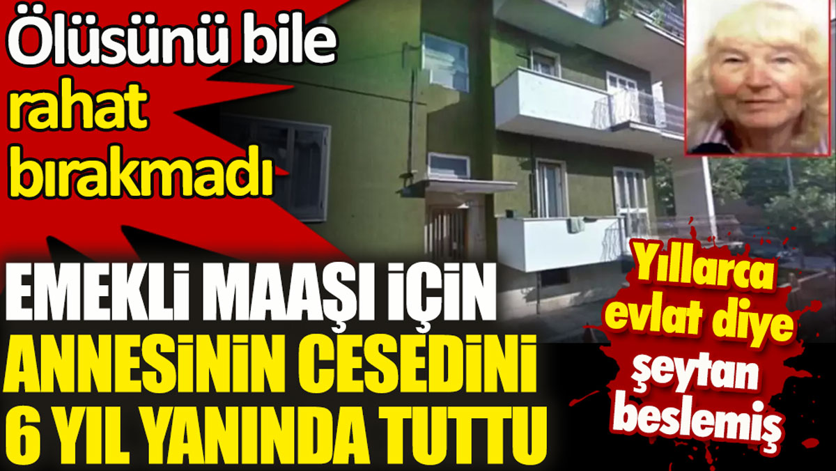 Emekli maaşı için annesinin cesedini 6 yıl yanında tuttu. Yıllarca evlat diye şeytan beslemiş