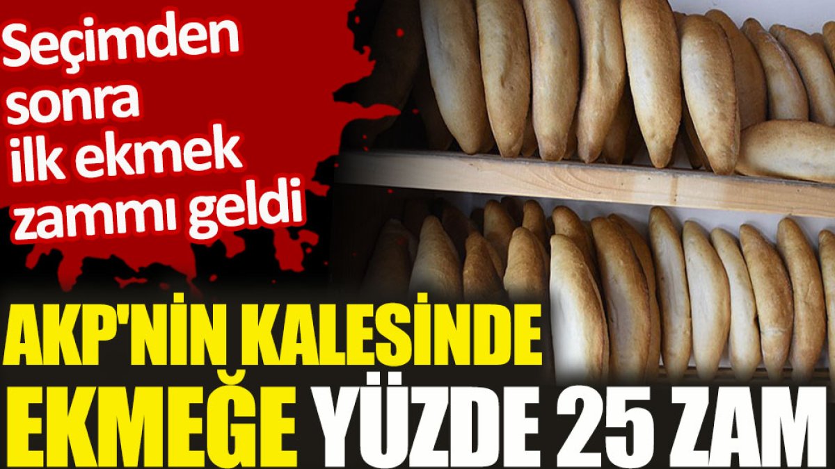 Seçimden sonra ilk ekmek zammı geldi. AKP’nin kalesinde ekmeğe yüzde 25 zam