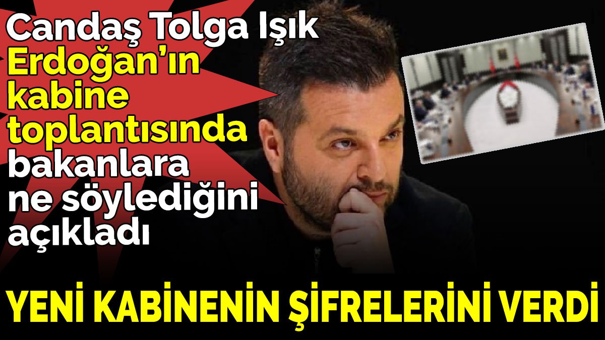 Candaş Tolga Işık Erdoğan’ın kabine toplantısında bakanlara ne söylediğini açıkladı. Yeni kabinenin şifrelerini verdi