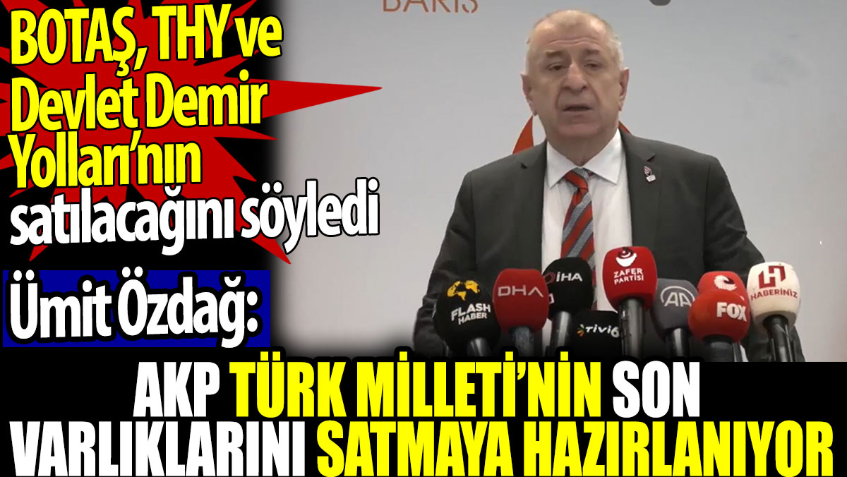 Ümit Özdağ AKP'nin BOTAŞ, THY ve  Devlet Demir Yolları’nı satacağını söyledi. AKP Türk Milleti'nin son varlıklarını satıyor