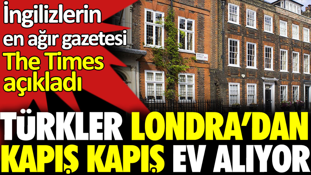 Türkler Londra’dan kapış kapış ev alıyor. İngilizlerin en ağır gazetesi The Times açıkladı