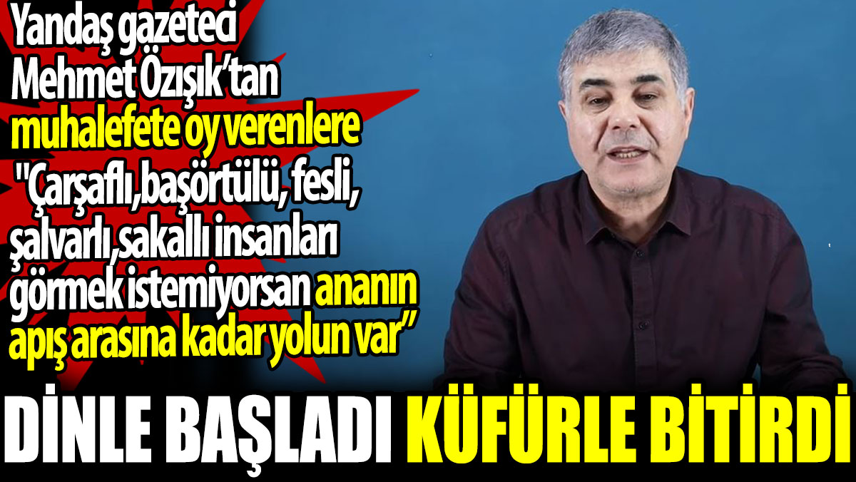 Mehmet Özışık'tan muhalefete oy verenlere: Çarşaflı, başörtülü insanları görmek istemiyorsan ananın apış arasına kadar yolun var