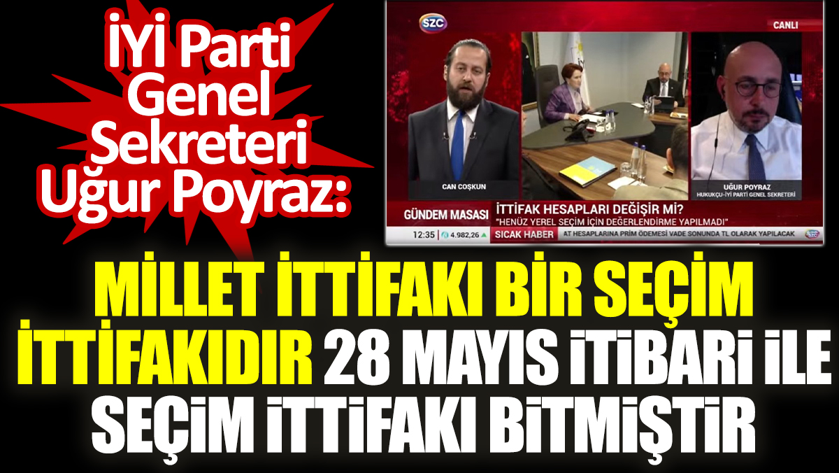 İYİ Parti Genel Sekreteri Uğur Poyraz: Millet İttifakı bir seçim ittifakıdır 28 Mayıs itibari ile seçim ittifakı bitmiştir