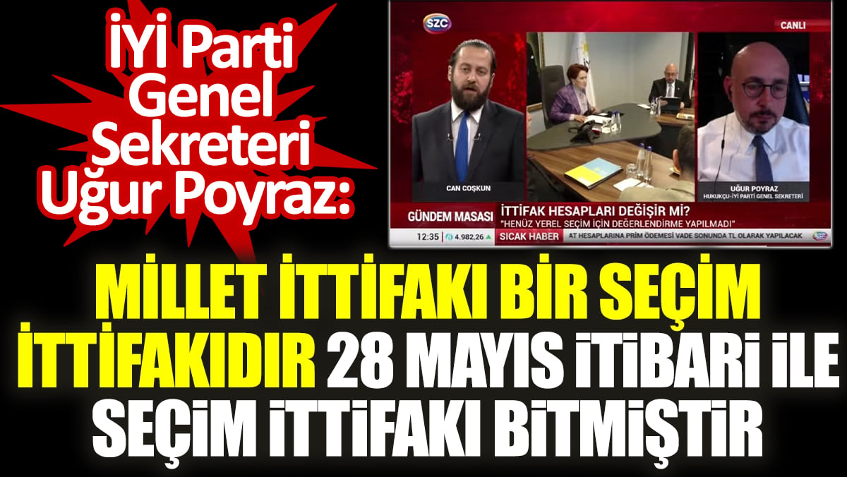 İYİ Parti Genel Sekreteri Uğur Poyraz: Millet İttifakı bir seçim ittifakıdır 28 Mayıs itibari ile seçim ittifakı bitmiştir