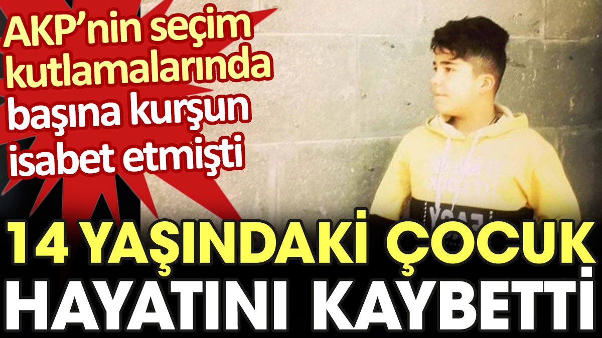 AKP’nin seçim kutlamalarında başına kurşun isabet eden 14 yaşındaki çocuk hayatını kaybetti