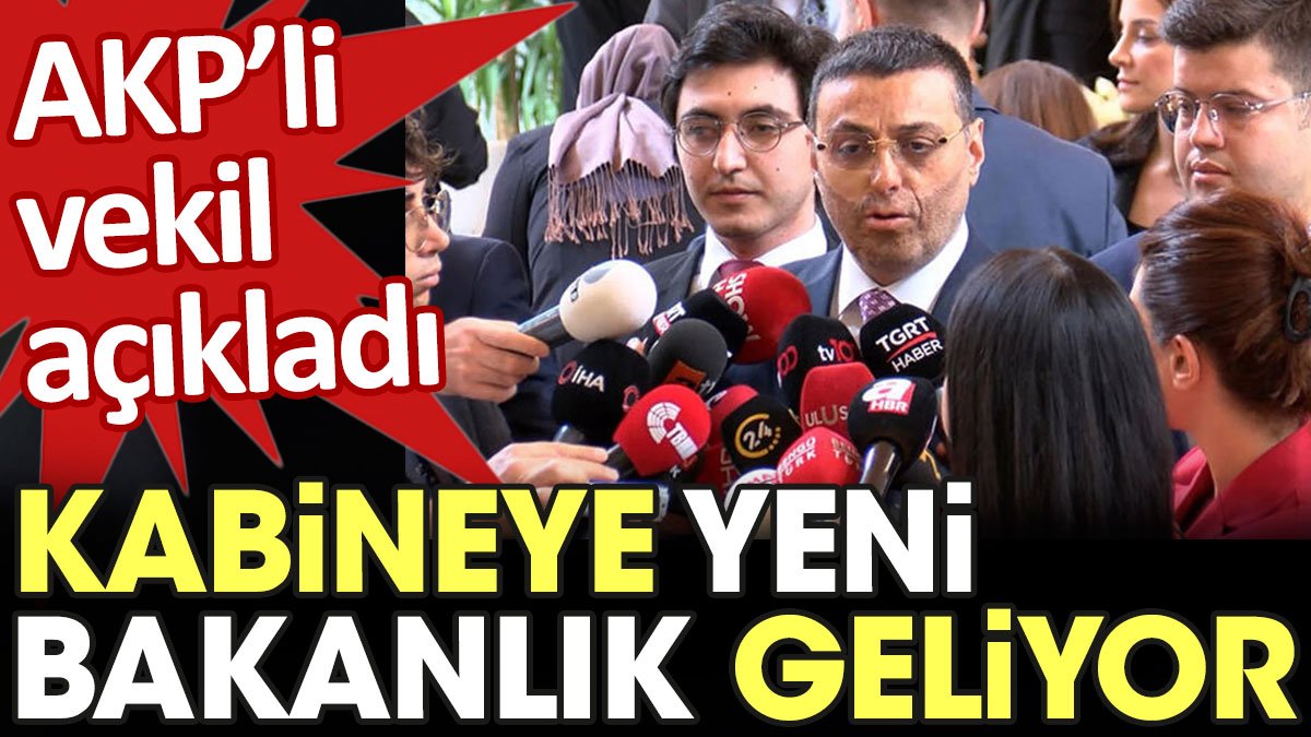 AKP'li vekil açıkladı. Kabineye yeni bakanlık geliyor